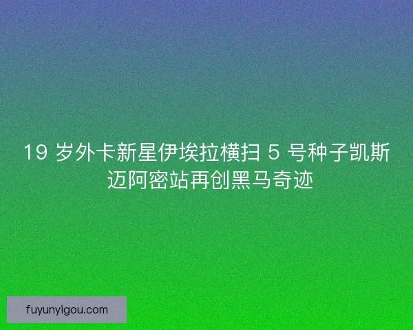 19 岁外卡新星伊埃拉横扫 5 号种子凯斯 迈阿密站再创黑马奇迹