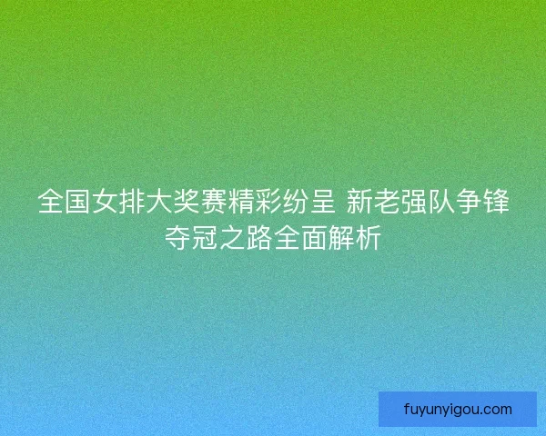 全国女排大奖赛精彩纷呈 新老强队争锋夺冠之路全面解析 全国女排大奖赛精彩纷呈 新老强队争锋夺冠之路全面解析