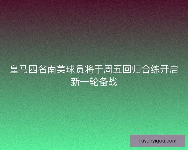 皇马四名南美球员将于周五回归合练开启新一轮备战 皇马四名南美球员将于周五回归合练开启新一轮备战