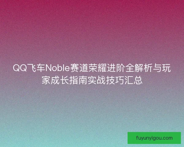 QQ飞车Noble赛道荣耀进阶全解析与玩家成长指南实战技巧汇总