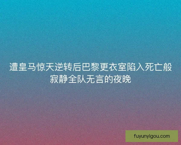 遭皇马惊天逆转后巴黎更衣室陷入死亡般寂静全队无言的夜晚 遭皇马惊天逆转后巴黎更衣室陷入死亡般寂静全队无言的夜晚