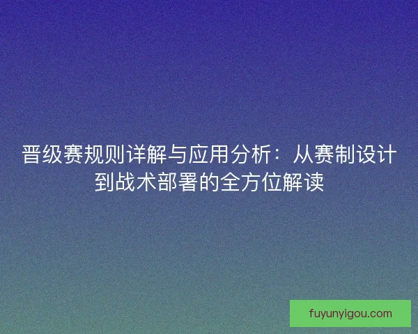 晋级赛规则详解与应用分析：从赛制设计到战术部署的全方位解读