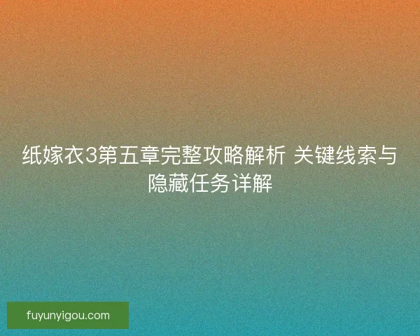 纸嫁衣3第五章完整攻略解析 关键线索与隐藏任务详解 纸嫁衣3第五章完整攻略解析 关键线索与隐藏任务详解