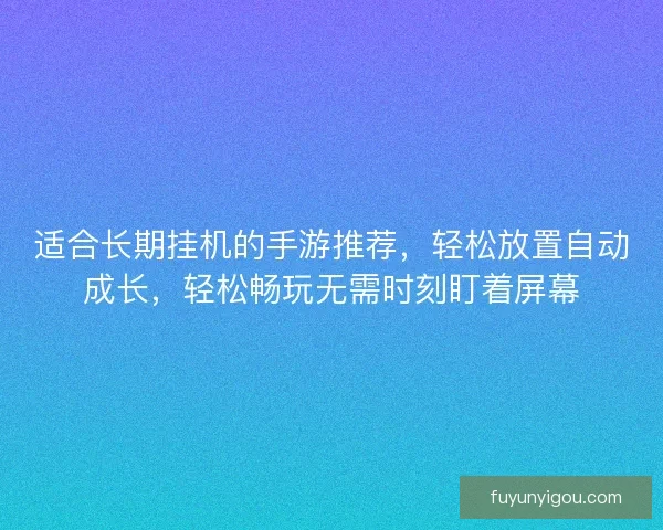 适合长期挂机的手游推荐，轻松放置自动成长，轻松畅玩无需时刻盯着屏幕