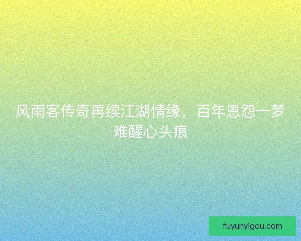 风雨客传奇再续江湖情缘，百年恩怨一梦难醒心头痕