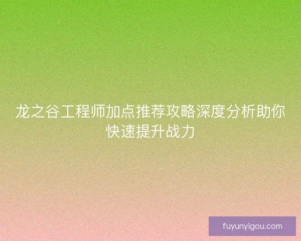 龙之谷工程师加点推荐攻略深度分析助你快速提升战力