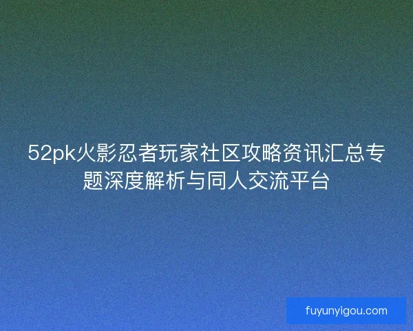 52pk火影忍者玩家社区攻略资讯汇总专题深度解析与同人交流平台