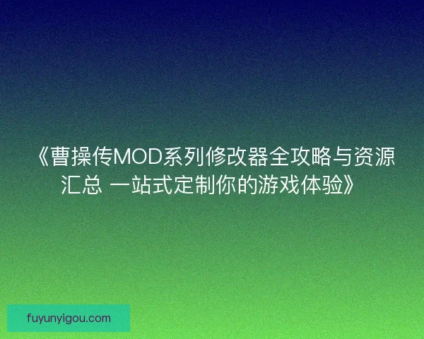 《曹操传MOD系列修改器全攻略与资源汇总 一站式定制你的游戏体验》