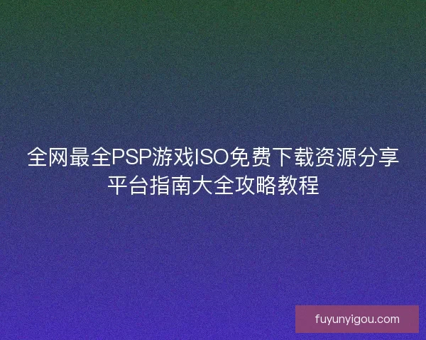 全网最全PSP游戏ISO免费下载资源分享平台指南大全攻略教程