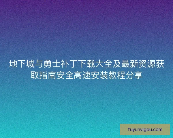 地下城与勇士补丁下载大全及最新资源获取指南安全高速安装教程分享
