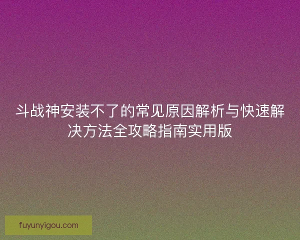 斗战神安装不了的常见原因解析与快速解决方法全攻略指南实用版