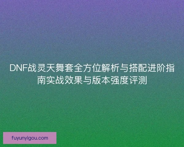 DNF战灵天舞套全方位解析与搭配进阶指南实战效果与版本强度评测