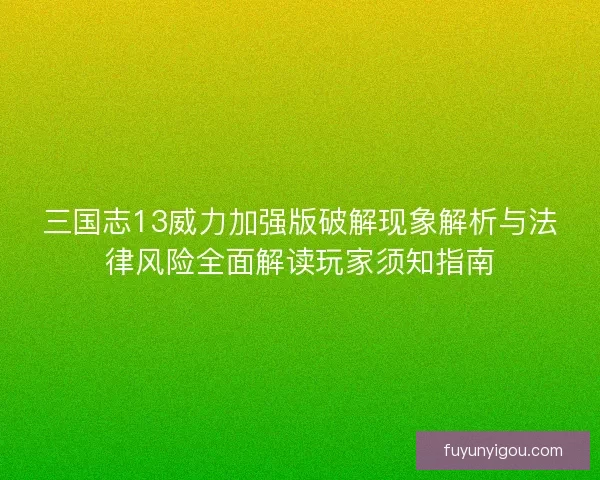 三国志13威力加强版破解现象解析与法律风险全面解读玩家须知指南 三国志13威力加强版破解现象解析与法律风险全面解读玩家须知指南