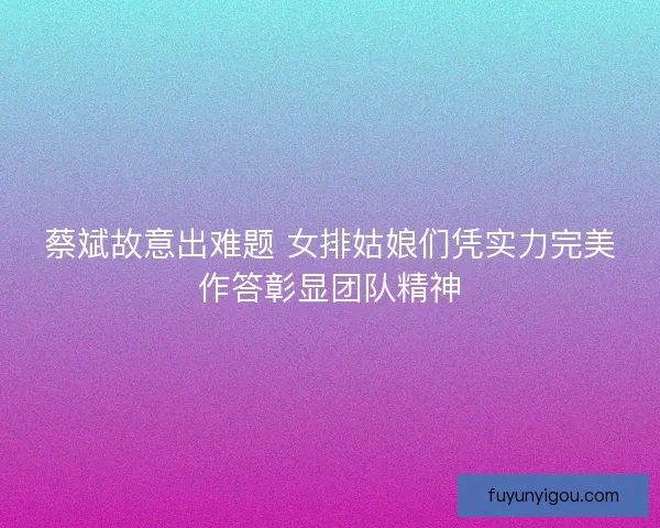 蔡斌故意出难题 女排姑娘们凭实力完美作答彰显团队精神 蔡斌故意出难题 女排姑娘们凭实力完美作答彰显团队精神