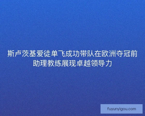 斯卢茨基爱徒单飞成功带队在欧洲夺冠前助理教练展现卓越领导力