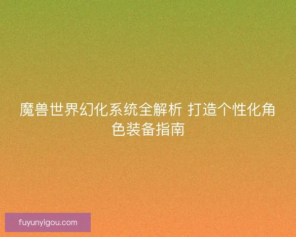 魔兽世界幻化系统全解析 打造个性化角色装备指南