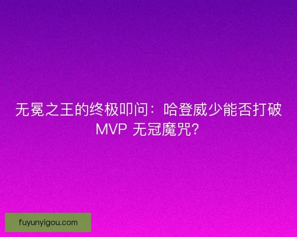 无冕之王的终极叩问：哈登威少能否打破 MVP 无冠魔咒？