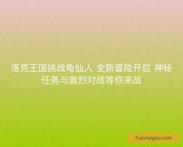 洛克王国挑战龟仙人 全新冒险开启 神秘任务与激烈对战等你来战