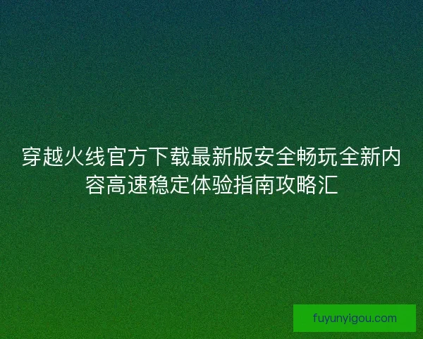 穿越火线官方下载最新版安全畅玩全新内容高速稳定体验指南攻略汇