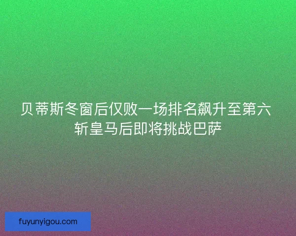 贝蒂斯冬窗后仅败一场排名飙升至第六 斩皇马后即将挑战巴萨