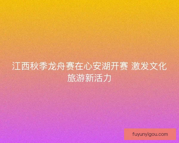 江西秋季龙舟赛在心安湖开赛 激发文化旅游新活力