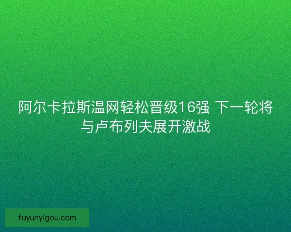 阿尔卡拉斯温网轻松晋级16强 下一轮将与卢布列夫展开激战