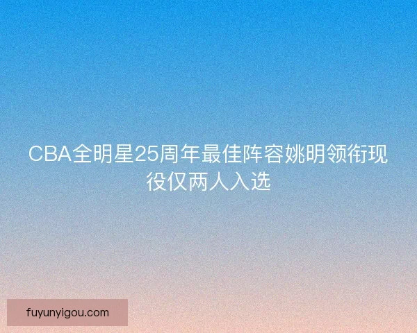 CBA全明星25周年最佳阵容姚明领衔现役仅两人入选 CBA全明星25周年最佳阵容姚明领衔现役仅两人入选
