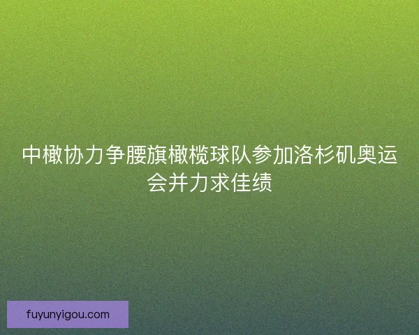 中橄协力争腰旗橄榄球队参加洛杉矶奥运会并力求佳绩 中橄协力争腰旗橄榄球队参加洛杉矶奥运会并力求佳绩