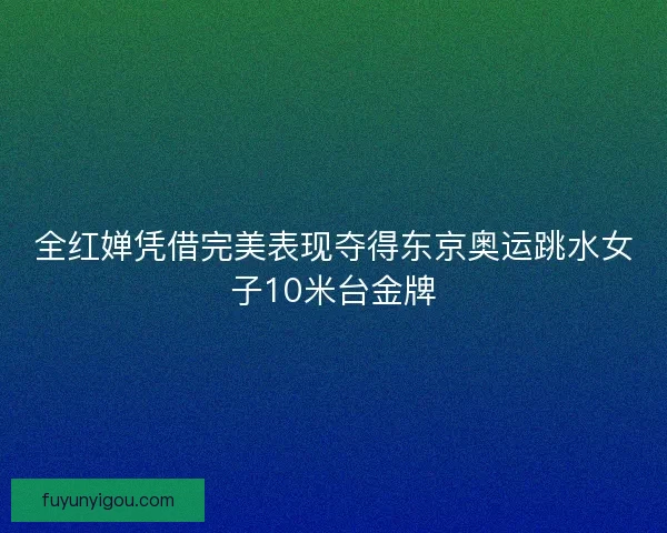 全红婵凭借完美表现夺得东京奥运跳水女子10米台金牌