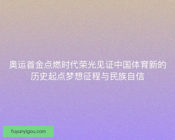 奥运首金点燃时代荣光见证中国体育新的历史起点梦想征程与民族自信 奥运首金点燃时代荣光见证中国体育新的历史起点梦想征程与民族自信
