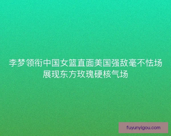 李梦领衔中国女篮直面美国强敌毫不怯场展现东方玫瑰硬核气场 李梦领衔中国女篮直面美国强敌毫不怯场展现东方玫瑰硬核气场