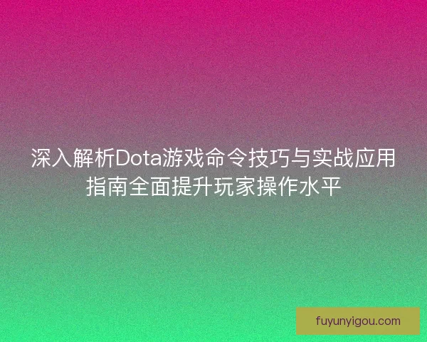 深入解析Dota游戏命令技巧与实战应用指南全面提升玩家操作水平