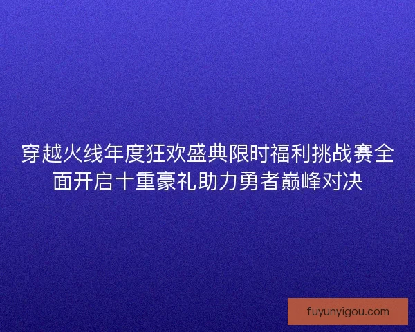 穿越火线年度狂欢盛典限时福利挑战赛全面开启十重豪礼助力勇者巅峰对决 穿越火线年度狂欢盛典限时福利挑战赛全面开启十重豪礼助力勇者巅峰对决