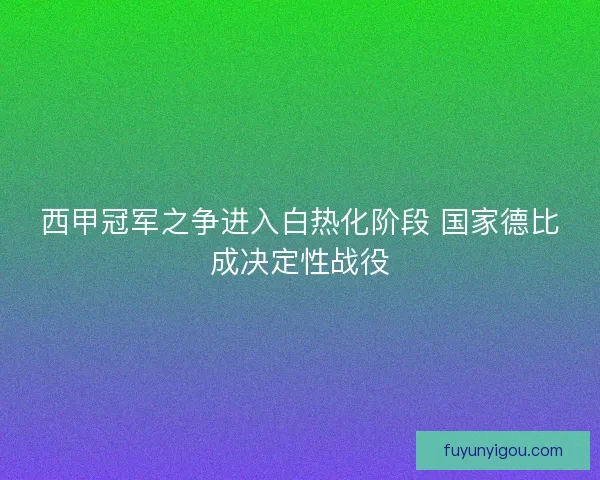 西甲冠军之争进入白热化阶段 国家德比成决定性战役