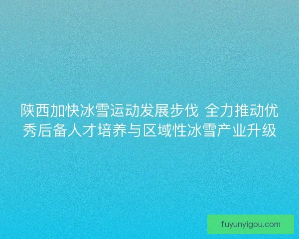 陕西加快冰雪运动发展步伐 全力推动优秀后备人才培养与区域性冰雪产业升级 陕西加快冰雪运动发展步伐 全力推动优秀后备人才培养与区域性冰雪产业升级