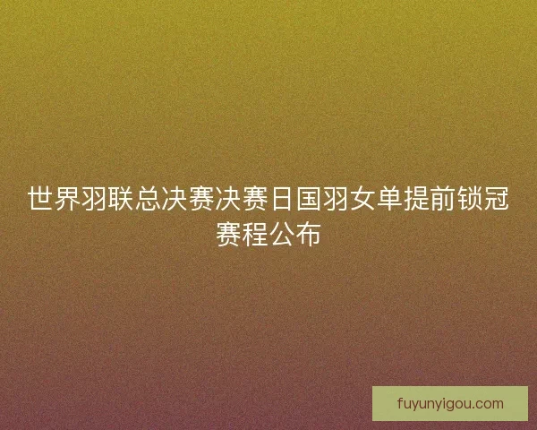 世界羽联总决赛决赛日国羽女单提前锁冠赛程公布
