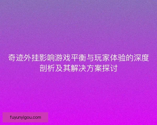 奇迹外挂影响游戏平衡与玩家体验的深度剖析及其解决方案探讨