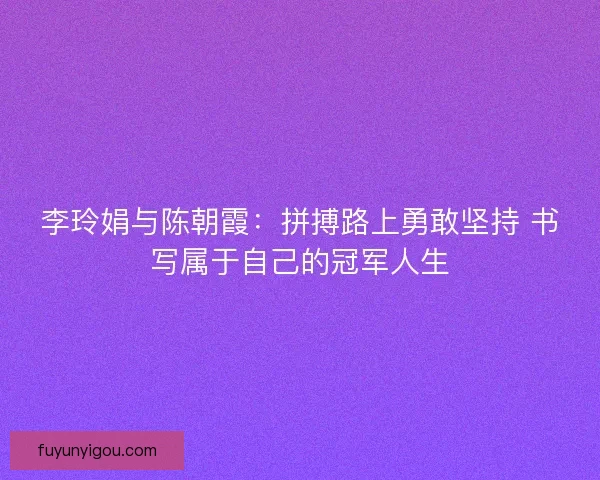 李玲娟与陈朝霞：拼搏路上勇敢坚持 书写属于自己的冠军人生