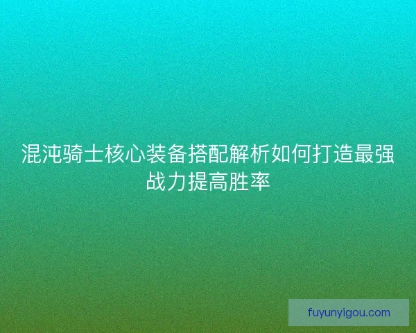 混沌骑士核心装备搭配解析如何打造最强战力提高胜率
