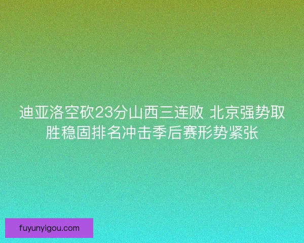迪亚洛空砍23分山西三连败 北京强势取胜稳固排名冲击季后赛形势紧张