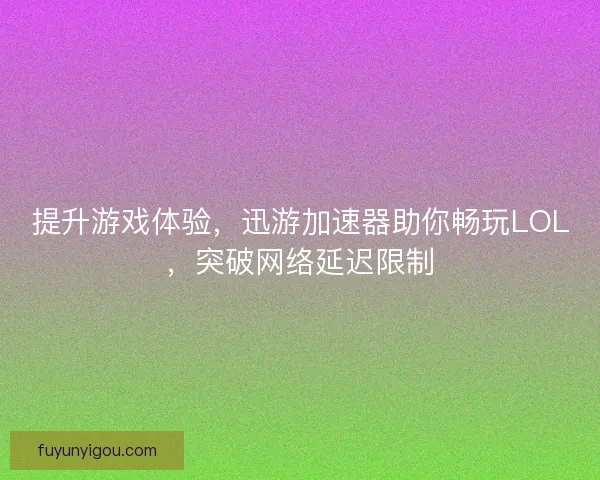 提升游戏体验,迅游加速器助你畅玩LOL,突破网络延迟限制 提升游戏体验,迅游加速器助你畅玩LOL,突破网络延迟限制