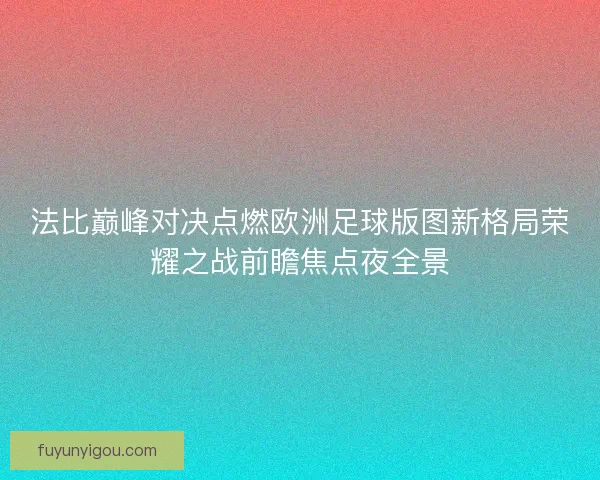 法比巅峰对决点燃欧洲足球版图新格局荣耀之战前瞻焦点夜全景 法比巅峰对决点燃欧洲足球版图新格局荣耀之战前瞻焦点夜全景