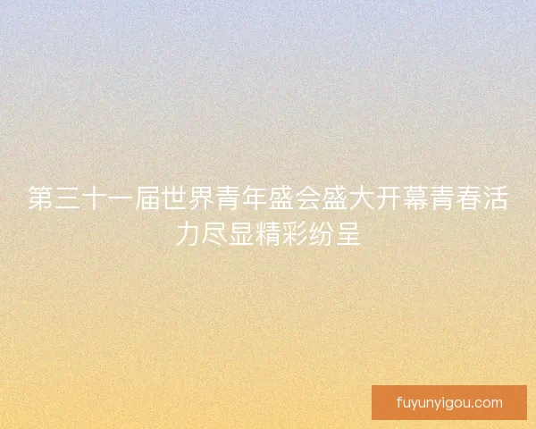 第三十一届世界青年盛会盛大开幕青春活力尽显精彩纷呈