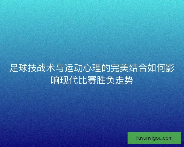 足球技战术与运动心理的完美结合如何影响现代比赛胜负走势