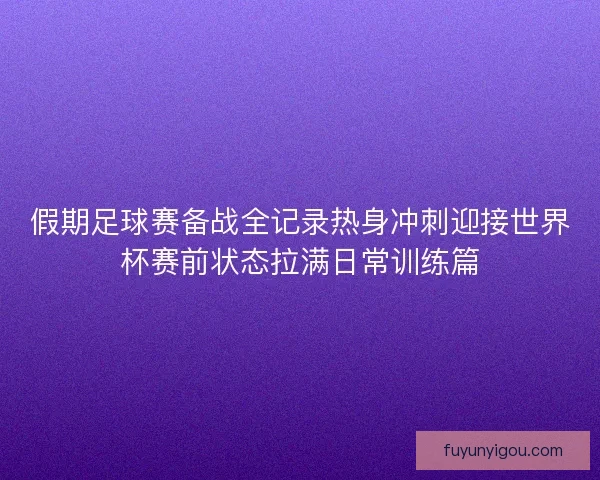 假期足球赛备战全记录热身冲刺迎接世界杯赛前状态拉满日常训练篇