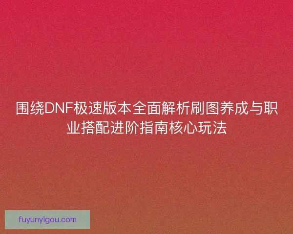 围绕DNF极速版本全面解析刷图养成与职业搭配进阶指南核心玩法 围绕DNF极速版本全面解析刷图养成与职业搭配进阶指南核心玩法