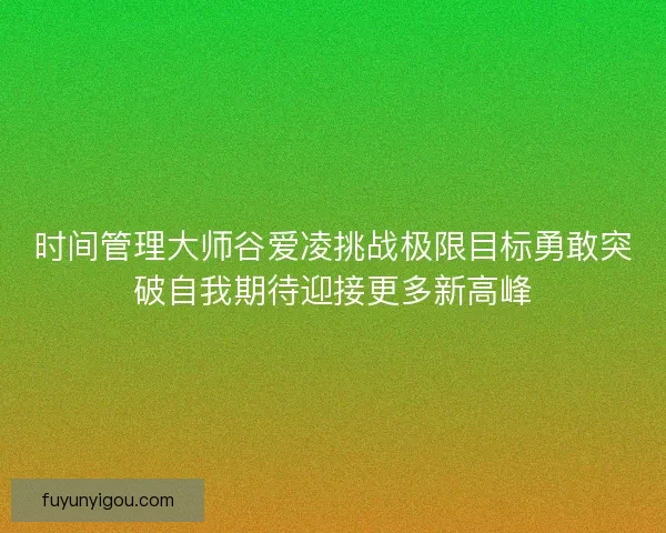 时间管理大师谷爱凌挑战极限目标勇敢突破自我期待迎接更多新高峰