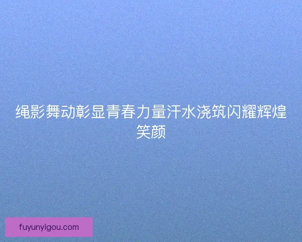 绳影舞动彰显青春力量汗水浇筑闪耀辉煌笑颜 绳影舞动彰显青春力量汗水浇筑闪耀辉煌笑颜
