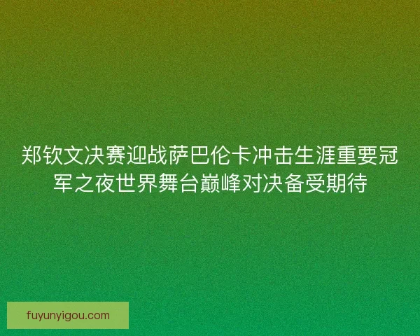 郑钦文决赛迎战萨巴伦卡冲击生涯重要冠军之夜世界舞台巅峰对决备受期待 郑钦文决赛迎战萨巴伦卡冲击生涯重要冠军之夜世界舞台巅峰对决备受期待