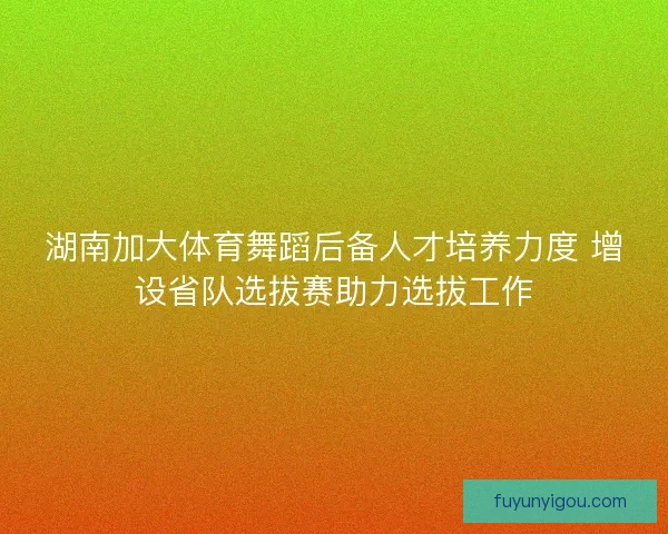 湖南加大体育舞蹈后备人才培养力度 增设省队选拔赛助力选拔工作